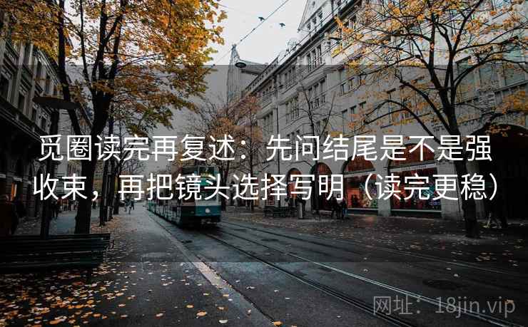 觅圈读完再复述:先问结尾是不是强收束,再把镜头选择写明(读完更稳) 觅圈读完再复述:先问结尾是不是强收束,再把镜头选择写明(读完更稳)