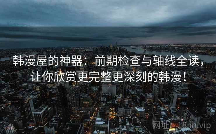 韩漫屋的神器:前期检查与轴线全读,让你欣赏更完整更深刻的韩漫! 韩漫屋的神器:前期检查与轴线全读,让你欣赏更完整更深刻的韩漫!