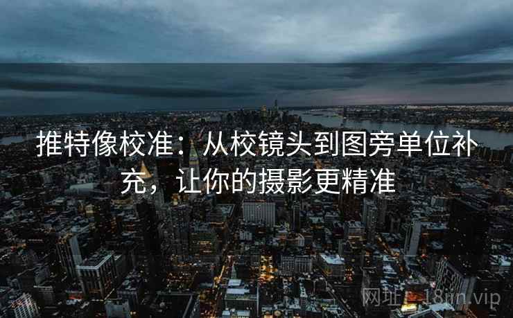 推特像校准:从校镜头到图旁单位补充,让你的摄影更精准 推特像校准:从校镜头到图旁单位补充,让你的摄影更精准