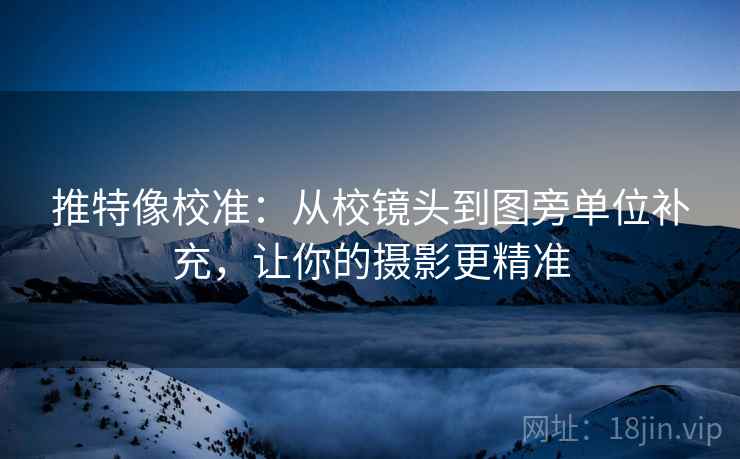 推特像校准:从校镜头到图旁单位补充,让你的摄影更精准 推特像校准:从校镜头到图旁单位补充,让你的摄影更精准