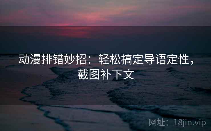 动漫排错妙招:轻松搞定导语定性,截图补下文 动漫排错妙招:轻松搞定导语定性,截图补下文