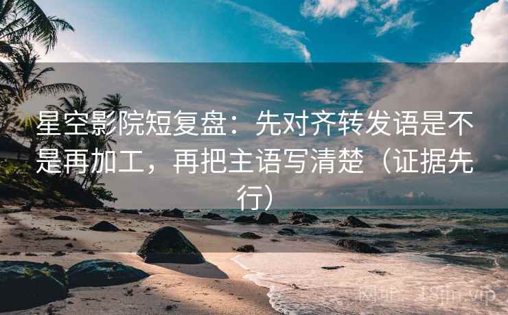 星空影院短复盘:先对齐转发语是不是再加工,再把主语写清楚(证据先行) 星空影院短复盘:先对齐转发语是不是再加工,再把主语写清楚(证据先行)
