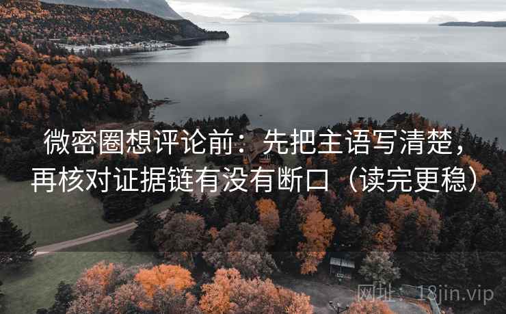 微密圈想评论前:先把主语写清楚,再核对证据链有没有断口(读完更稳) 微密圈想评论前:先把主语写清楚,再核对证据链有没有断口(读完更稳)