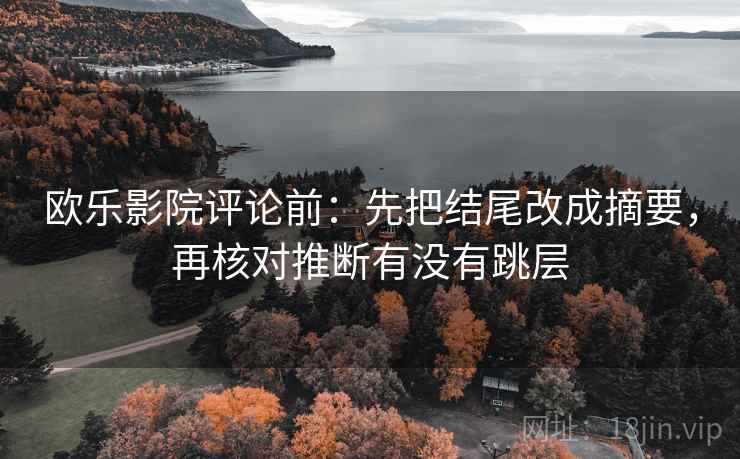 欧乐影院评论前:先把结尾改成摘要,再核对推断有没有跳层 欧乐影院评论前:先把结尾改成摘要,再核对推断有没有跳层