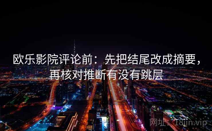 欧乐影院评论前:先把结尾改成摘要,再核对推断有没有跳层 欧乐影院评论前:先把结尾改成摘要,再核对推断有没有跳层