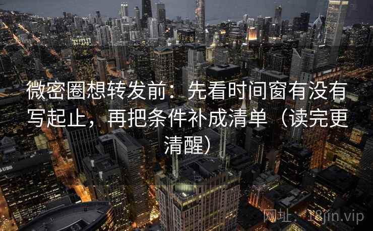 微密圈想转发前：先看时间窗有没有写起止，再把条件补成清单（读完更清醒）