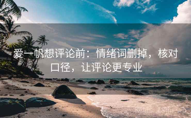 爱一帆想评论前:情绪词删掉,核对口径,让评论更专业 爱一帆想评论前:情绪词删掉,核对口径,让评论更专业
