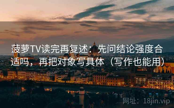 菠萝TV读完再复述:先问结论强度合适吗,再把对象写具体(写作也能用) 菠萝TV读完再复述:先问结论强度合适吗,再把对象写具体(写作也能用)