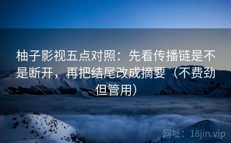 柚子影视五点对照：先看传播链是不是断开，再把结尾改成摘要（不费劲但管用）