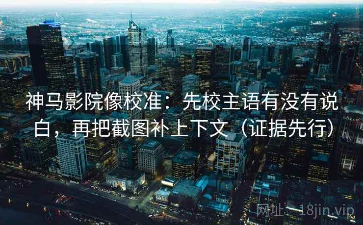 神马影院像校准：先校主语有没有说白，再把截图补上下文（证据先行）
