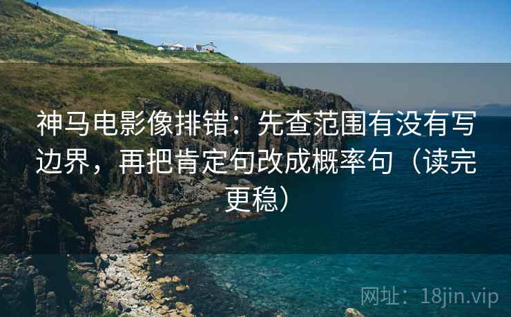 神马电影像排错：先查范围有没有写边界，再把肯定句改成概率句（读完更稳）