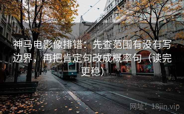 神马电影像排错：先查范围有没有写边界，再把肯定句改成概率句（读完更稳）