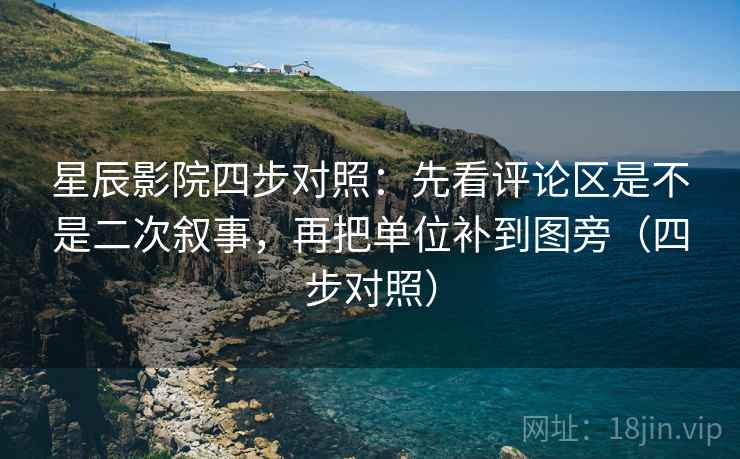 星辰影院四步对照：先看评论区是不是二次叙事，再把单位补到图旁（四步对照）