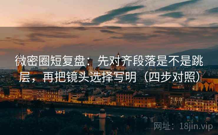 微密圈短复盘：先对齐段落是不是跳层，再把镜头选择写明（四步对照）