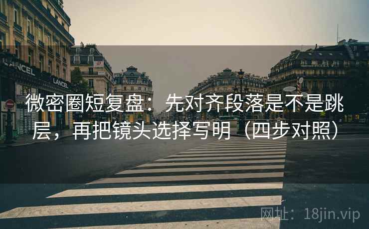 微密圈短复盘：先对齐段落是不是跳层，再把镜头选择写明（四步对照）