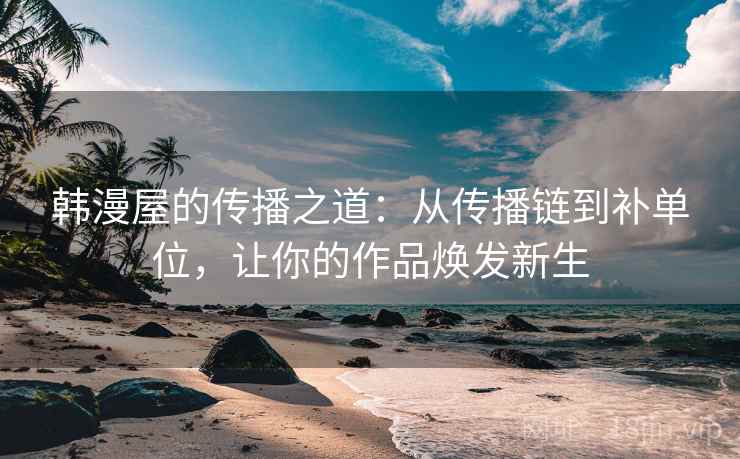 韩漫屋的传播之道：从传播链到补单位，让你的作品焕发新生