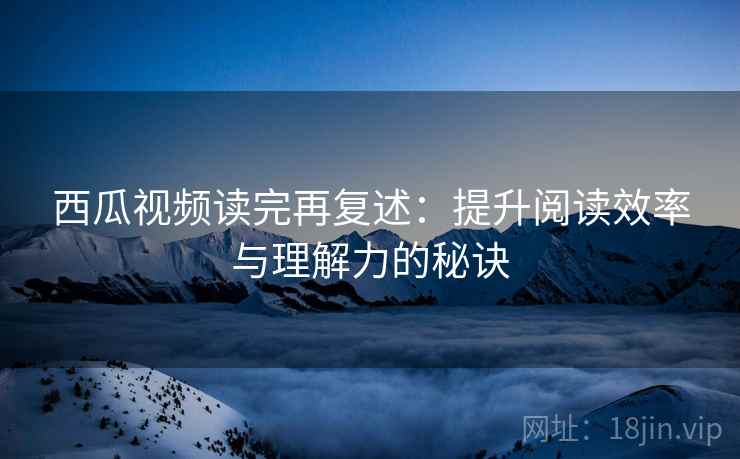 西瓜视频读完再复述：提升阅读效率与理解力的秘诀