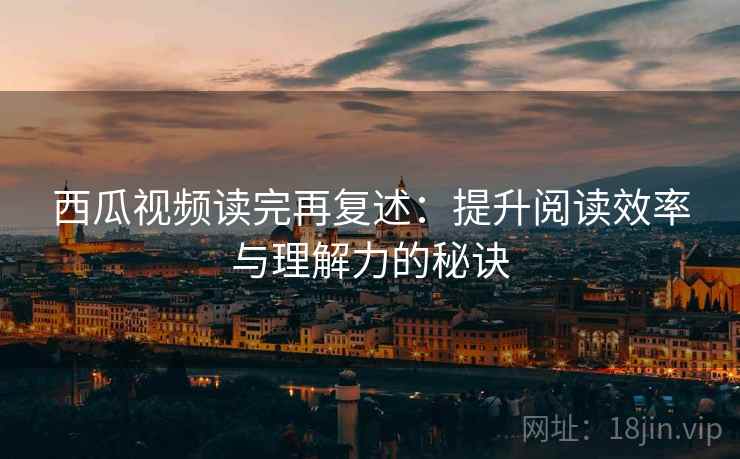 西瓜视频读完再复述：提升阅读效率与理解力的秘诀