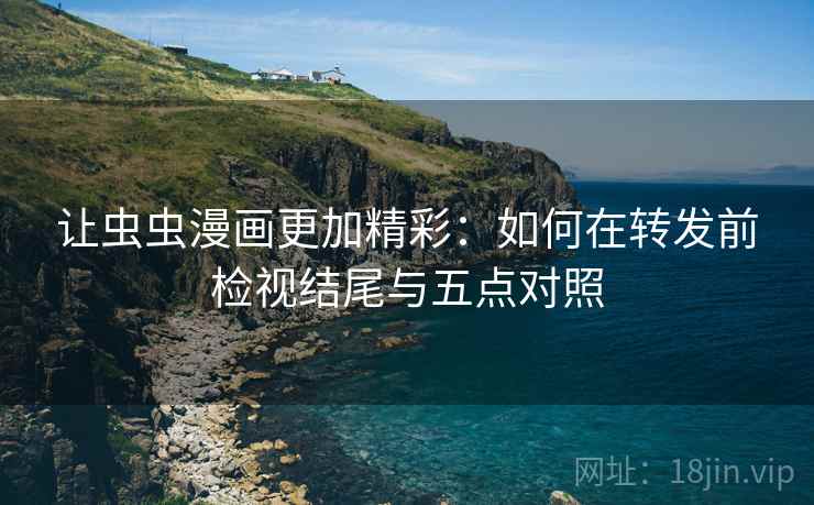 让虫虫漫画更加精彩：如何在转发前检视结尾与五点对照