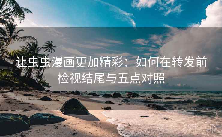让虫虫漫画更加精彩：如何在转发前检视结尾与五点对照