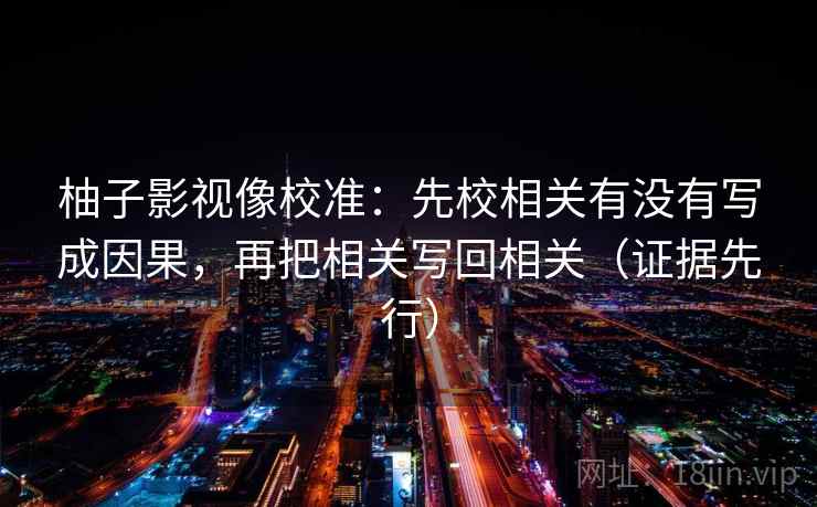 柚子影视像校准:先校相关有没有写成因果,再把相关写回相关(证据先行) 柚子影视像校准:先校相关有没有写成因果,再把相关写回相关(证据先行)