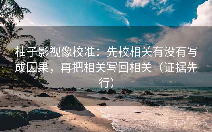 柚子影视像校准:先校相关有没有写成因果,再把相关写回相关(证据先行) 柚子影视像校准:先校相关有没有写成因果,再把相关写回相关(证据先行)