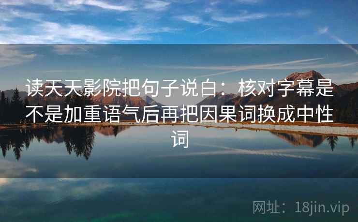 读天天影院把句子说白:核对字幕是不是加重语气后再把因果词换成中性词 读天天影院把句子说白:核对字幕是不是加重语气后再把因果词换成中性词
