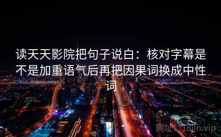 读天天影院把句子说白:核对字幕是不是加重语气后再把因果词换成中性词 读天天影院把句子说白:核对字幕是不是加重语气后再把因果词换成中性词
