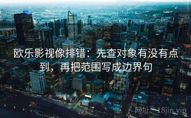 欧乐影视像排错：先查对象有没有点到，再把范围写成边界句