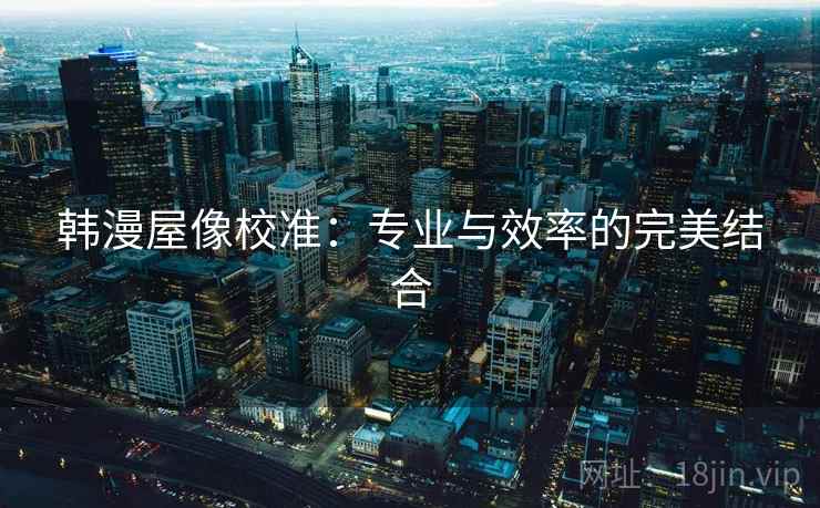 韩漫屋像校准:专业与效率的完美结合 韩漫屋像校准:专业与效率的完美结合