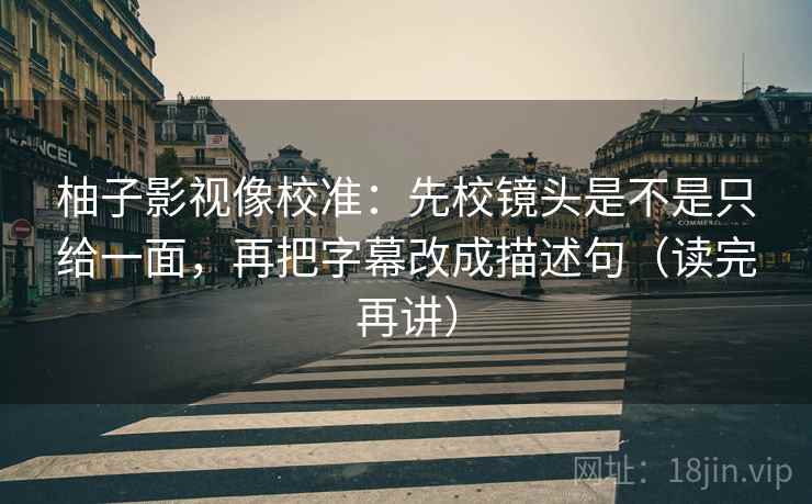 柚子影视像校准：先校镜头是不是只给一面，再把字幕改成描述句（读完再讲）