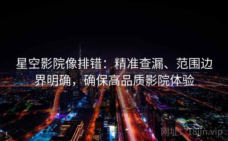 星空影院像排错：精准查漏、范围边界明确，确保高品质影院体验
