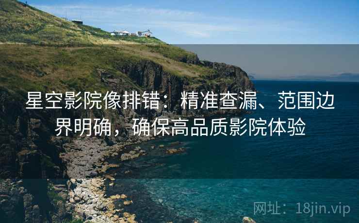 星空影院像排错：精准查漏、范围边界明确，确保高品质影院体验