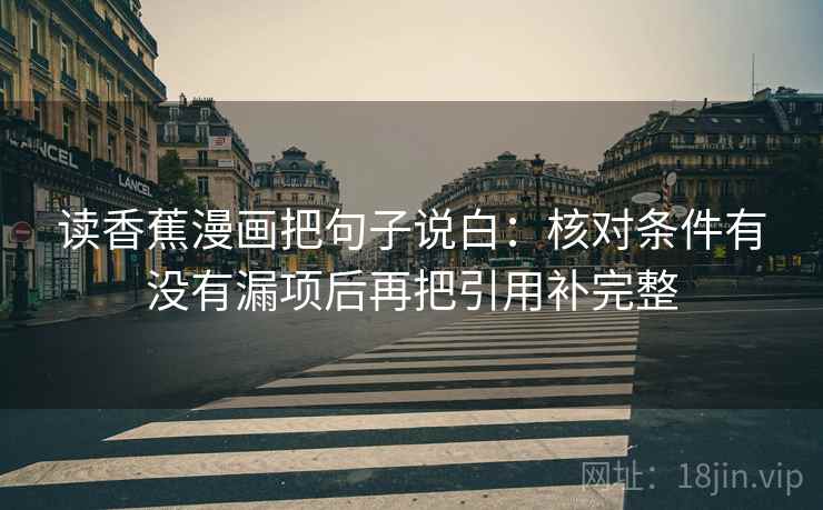 读香蕉漫画把句子说白：核对条件有没有漏项后再把引用补完整