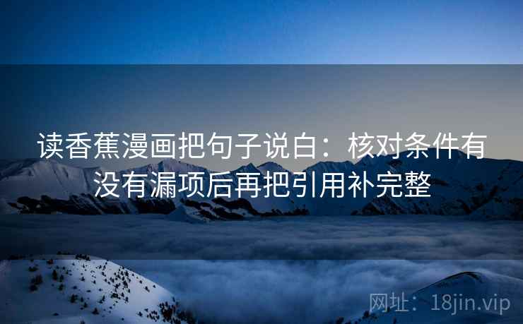 读香蕉漫画把句子说白：核对条件有没有漏项后再把引用补完整