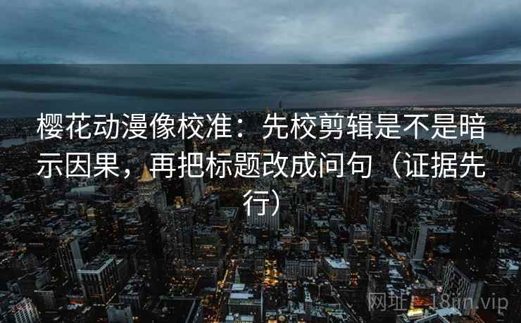 樱花动漫像校准:先校剪辑是不是暗示因果,再把标题改成问句(证据先行) 樱花动漫像校准:先校剪辑是不是暗示因果,再把标题改成问句(证据先行)