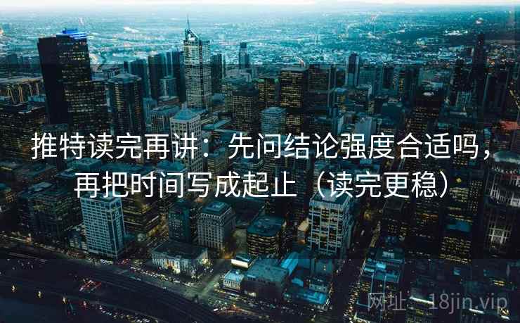 推特读完再讲:先问结论强度合适吗,再把时间写成起止(读完更稳) 推特读完再讲:先问结论强度合适吗,再把时间写成起止(读完更稳)