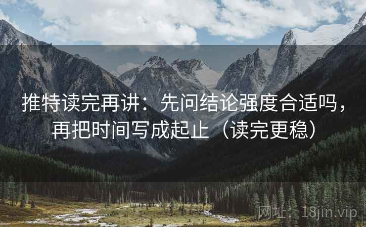 推特读完再讲:先问结论强度合适吗,再把时间写成起止(读完更稳) 推特读完再讲:先问结论强度合适吗,再把时间写成起止(读完更稳)