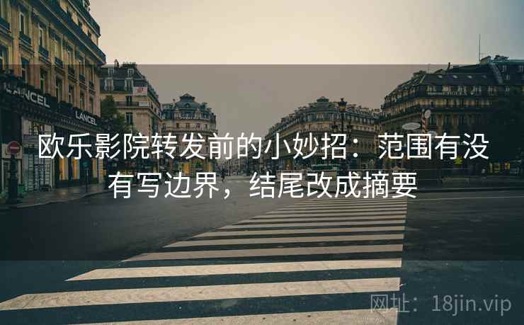 欧乐影院转发前的小妙招：范围有没有写边界，结尾改成摘要