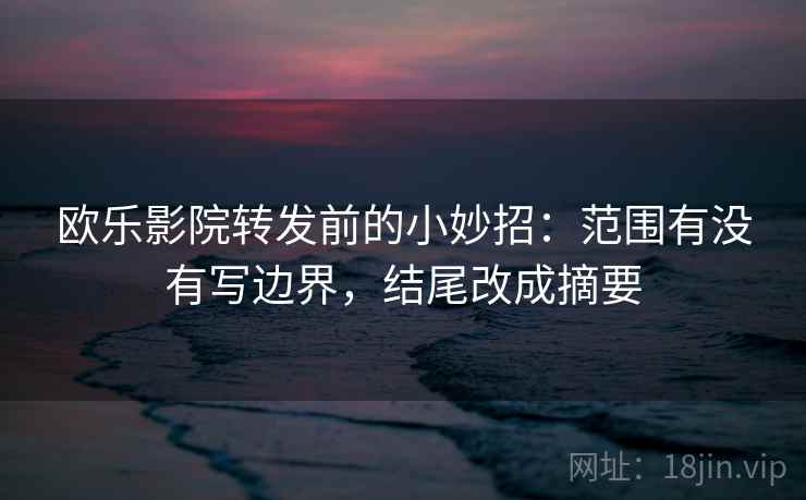 欧乐影院转发前的小妙招：范围有没有写边界，结尾改成摘要