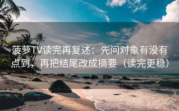 菠萝TV读完再复述：先问对象有没有点到，再把结尾改成摘要（读完更稳）