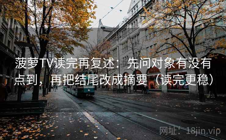 菠萝TV读完再复述：先问对象有没有点到，再把结尾改成摘要（读完更稳）