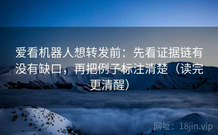 爱看机器人想转发前：先看证据链有没有缺口，再把例子标注清楚（读完更清醒）