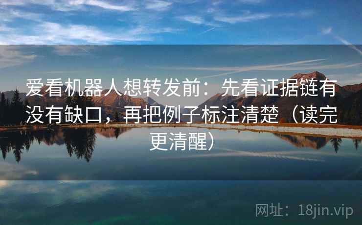 爱看机器人想转发前：先看证据链有没有缺口，再把例子标注清楚（读完更清醒）
