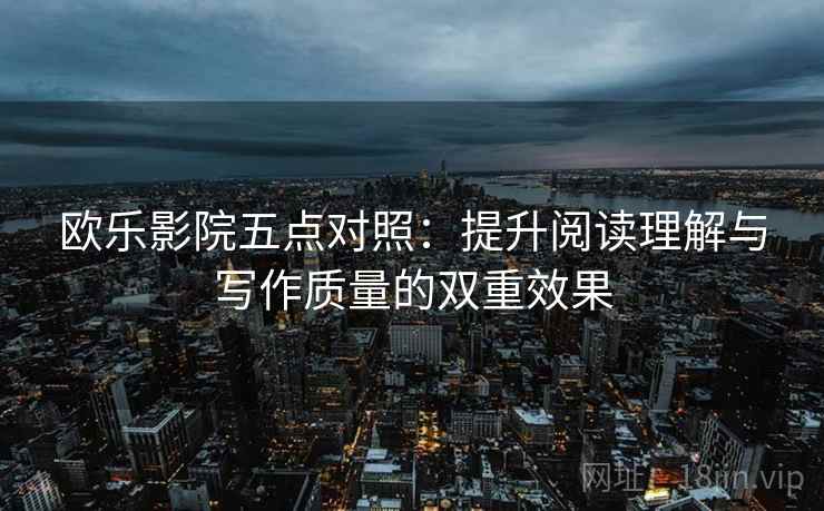 欧乐影院五点对照：提升阅读理解与写作质量的双重效果