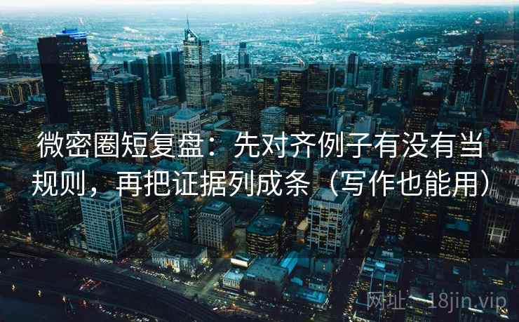 微密圈短复盘：先对齐例子有没有当规则，再把证据列成条（写作也能用）