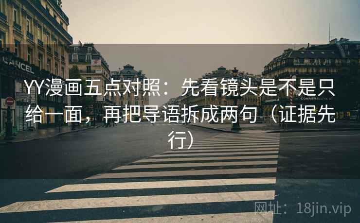 YY漫画五点对照：先看镜头是不是只给一面，再把导语拆成两句（证据先行）