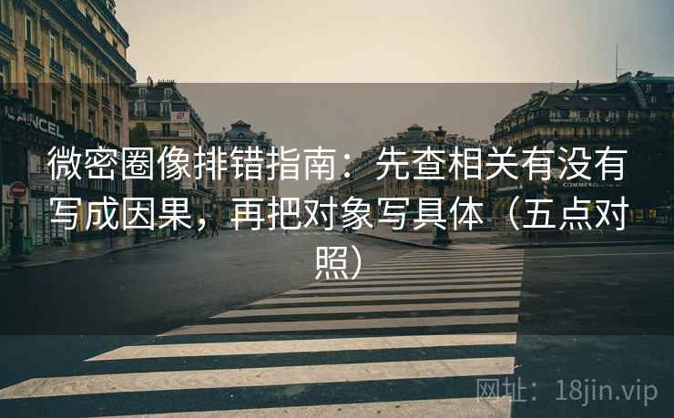 微密圈像排错指南：先查相关有没有写成因果，再把对象写具体（五点对照）