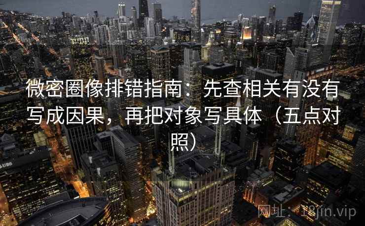 微密圈像排错指南：先查相关有没有写成因果，再把对象写具体（五点对照）