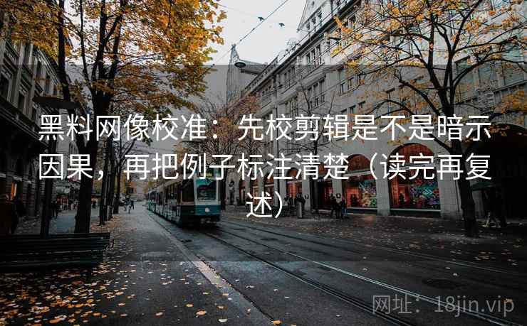 黑料网像校准：先校剪辑是不是暗示因果，再把例子标注清楚（读完再复述）